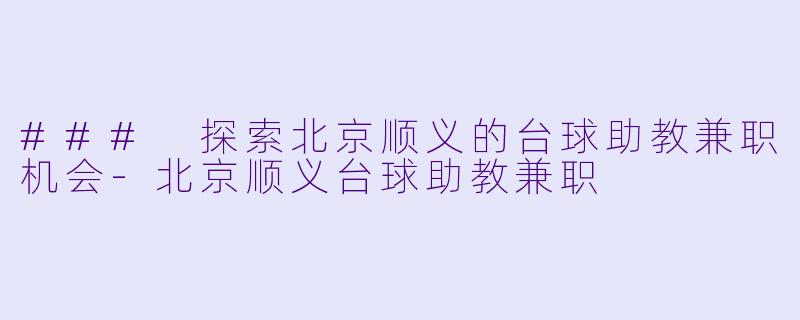 ### 探索北京顺义的台球助教兼职机会-北京顺义台球助教兼职
