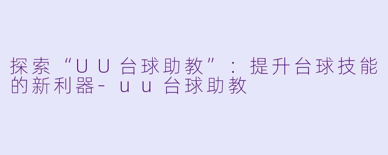 探索“UU台球助教”：提升台球技能的新利器-uu台球助教