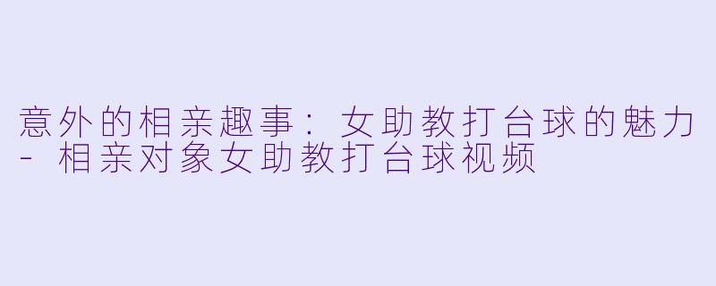 意外的相亲趣事:女助教打台球的魅力