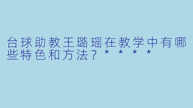 台球助教王璐瑶在教学中有哪些特色和方法？****