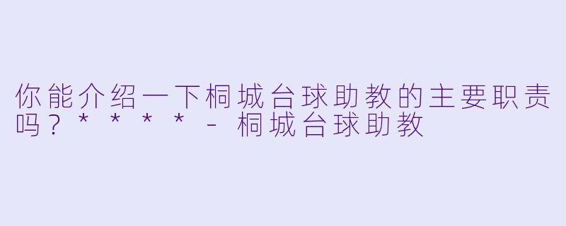 你能介绍一下桐城台球助教的主要职责吗?****