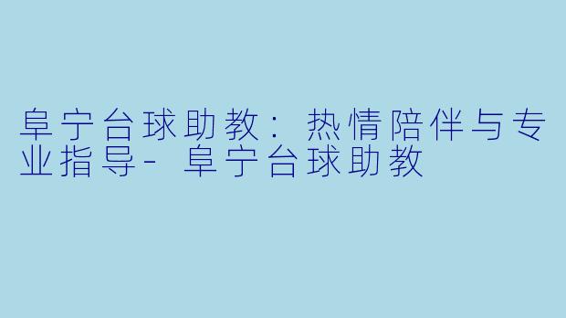 阜宁台球助教：热情陪伴与专业指导