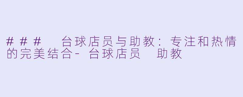 ### 台球店员与助教：专注和热情的完美结合-台球店员 助教