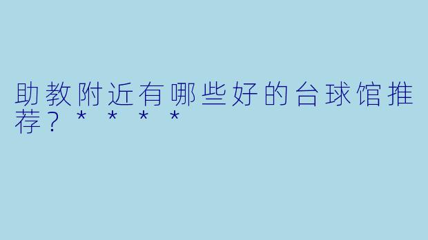 助教附近有哪些好的台球馆推荐？****