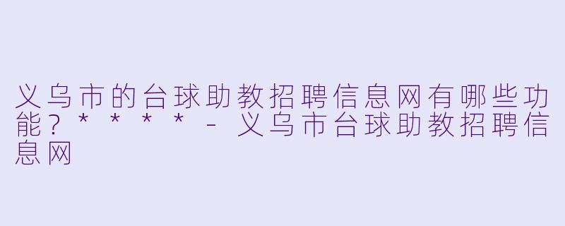 义乌市的台球助教招聘信息网有哪些功能?****