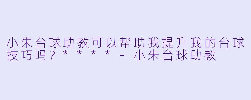 小朱台球助教可以帮助我提升我的台球技巧吗？****