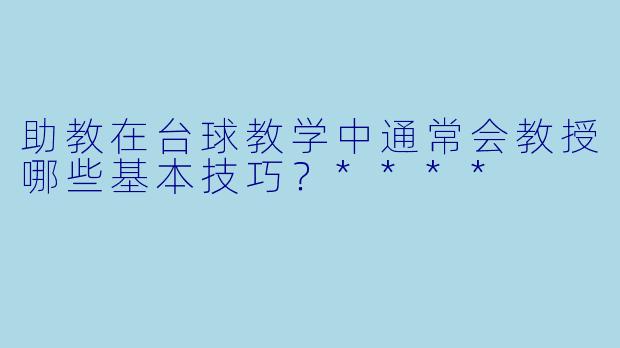 助教在台球教学中通常会教授哪些基本技巧？****