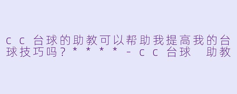 cc台球的助教可以帮助我提高我的台球技巧吗？****-cc台球 助教