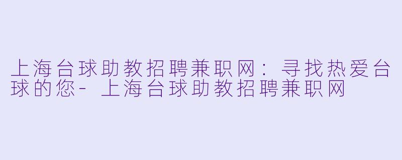 上海台球助教招聘兼职网：寻找热爱台球的您-上海台球助教招聘兼职网