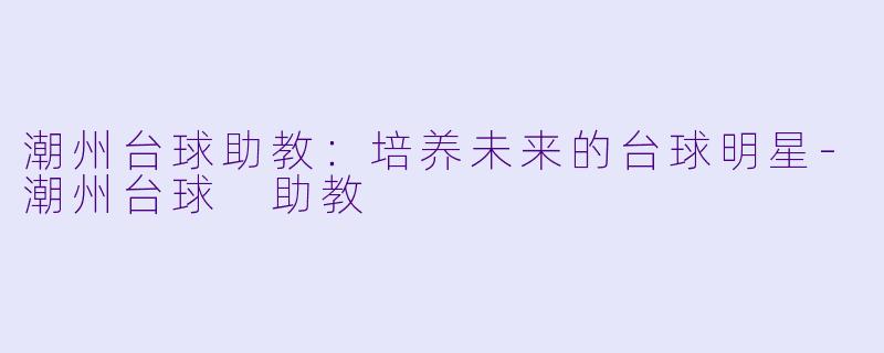 潮州台球助教：培养未来的台球明星-潮州台球 助教