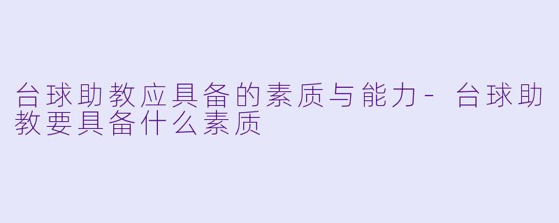 台球助教应具备的素质与能力-台球助教要具备什么素质