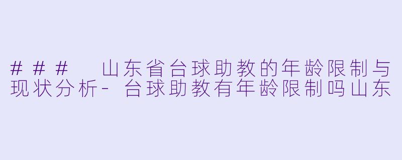 ### 山东省台球助教的年龄限制与现状分析-台球助教有年龄限制吗山东