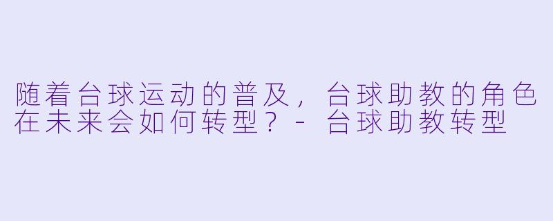 随着台球运动的普及,台球助教的角色在未来会如何转型?