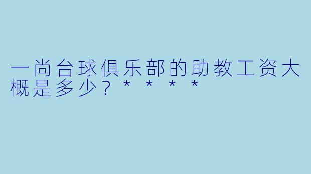 一尚台球俱乐部的助教工资大概是多少?****