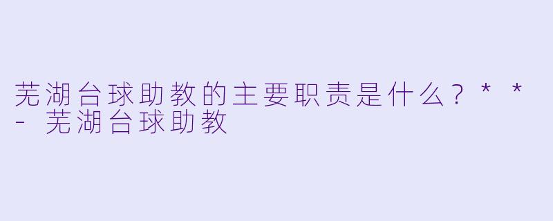 芜湖台球助教的主要职责是什么？**