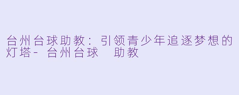 台州台球助教：引领青少年追逐梦想的灯塔-台州台球 助教