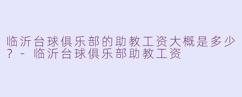 临沂台球俱乐部的助教工资大概是多少？