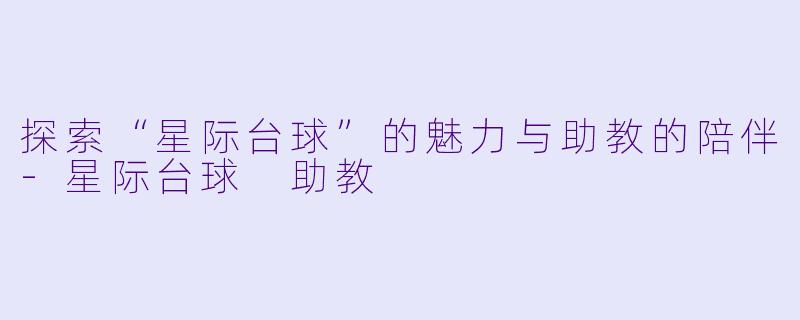 探索“星际台球”的魅力与助教的陪伴