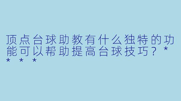 顶点台球助教有什么独特的功能可以帮助提高台球技巧?****