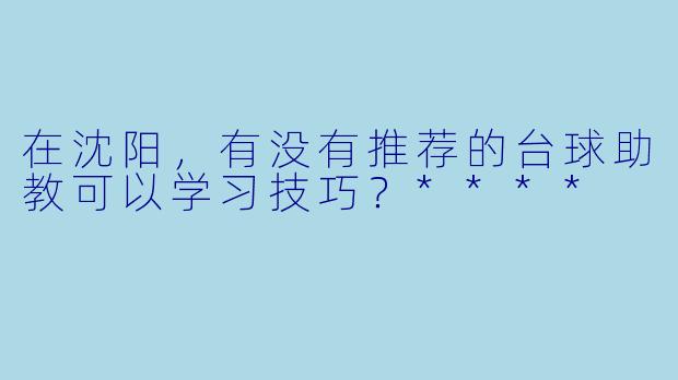 在沈阳,有没有推荐的台球助教可以学习技巧?****