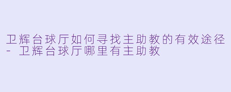 卫辉台球厅如何寻找主助教的有效途径-卫辉台球厅哪里有主助教