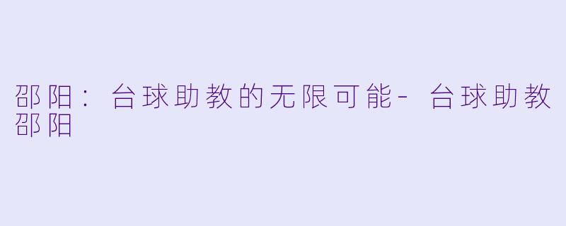 邵阳：台球助教的无限可能-台球助教邵阳