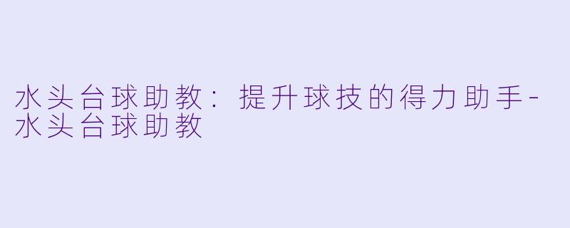 水头台球助教：提升球技的得力助手-水头台球助教