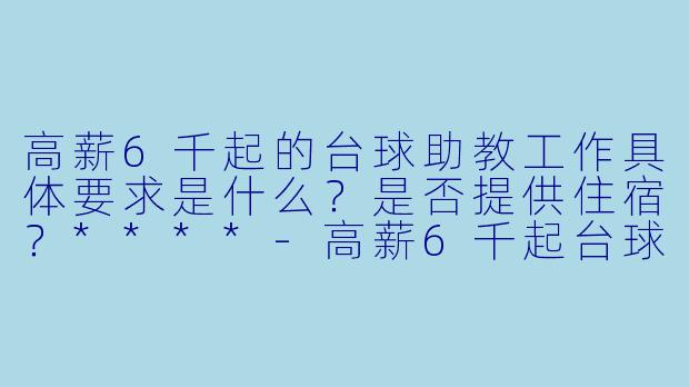 高薪6千起的台球助教工作具体要求是什么?是否提供住宿?****