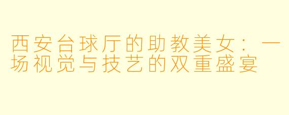 西安台球厅的助教美女：一场视觉与技艺的双重盛宴