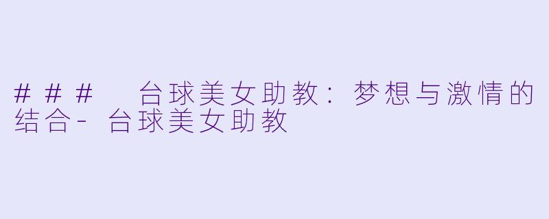 ### 台球美女助教：梦想与激情的结合-台球美女助教