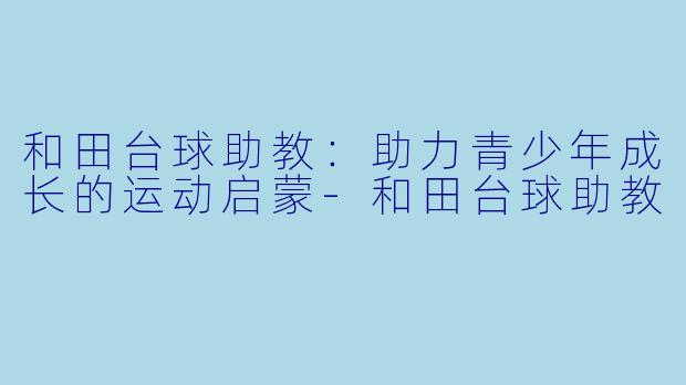 和田台球助教：助力青少年成长的运动启蒙-和田台球助教