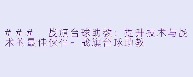 ### 战旗台球助教：提升技术与战术的最佳伙伴-战旗台球助教