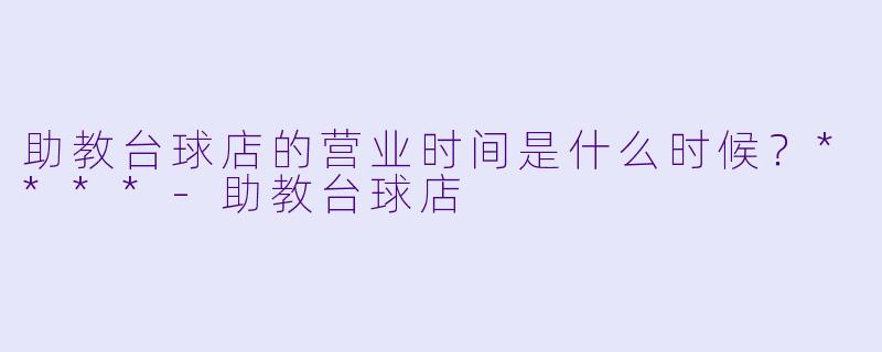 助教台球店的营业时间是什么时候？****-助教台球店
