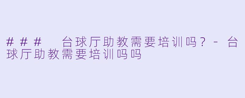 ### 台球厅助教需要培训吗？