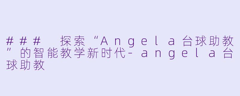 ### 探索“Angela台球助教”的智能教学新时代-angela台球助教