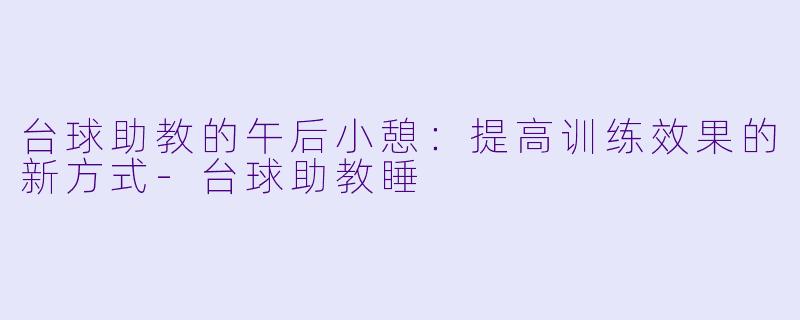 台球助教的午后小憩:提高训练效果的新方式