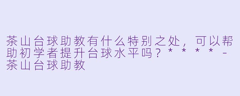 茶山台球助教有什么特别之处,可以帮助初学者提升台球水平吗?****