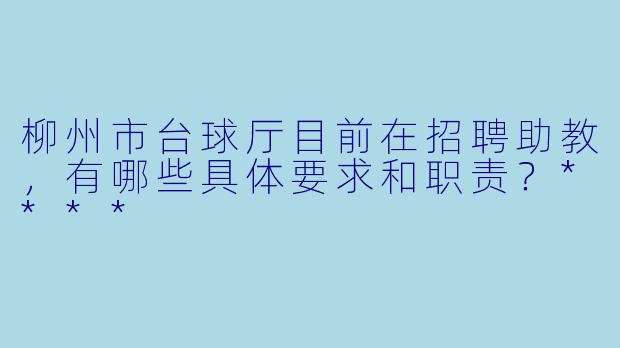 柳州市台球厅目前在招聘助教,有哪些具体要求和职责?****