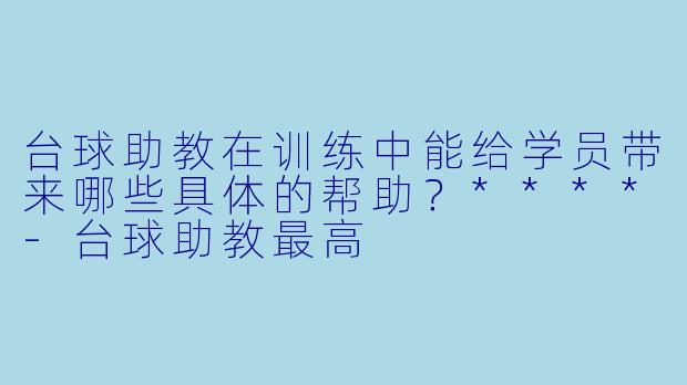 台球助教在训练中能给学员带来哪些具体的帮助?****