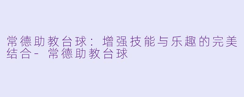 常德助教台球：增强技能与乐趣的完美结合-常德助教台球