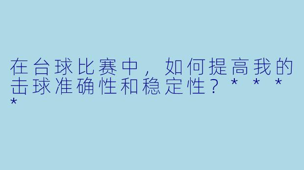 在台球比赛中,如何提高我的击球准确性和稳定性?****