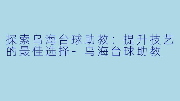 探索乌海台球助教:提升技艺的最佳选择