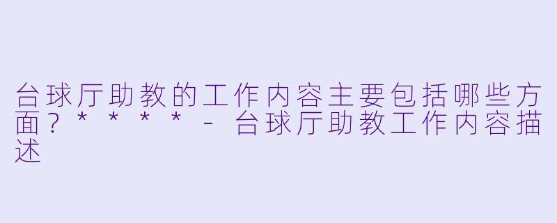 台球厅助教的工作内容主要包括哪些方面?****