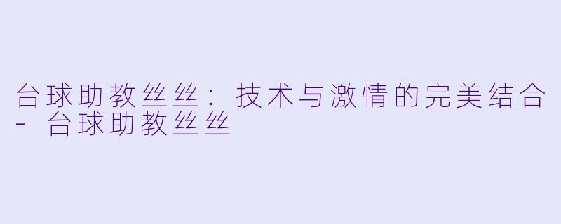 台球助教丝丝：技术与激情的完美结合-台球助教丝丝