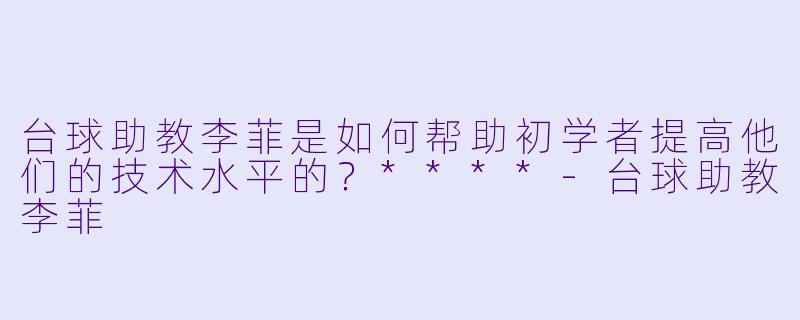 台球助教李菲是如何帮助初学者提高他们的技术水平的?****