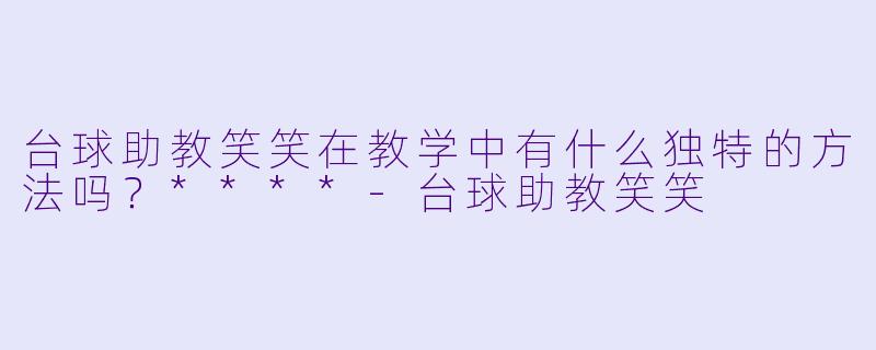 台球助教笑笑在教学中有什么独特的方法吗？****