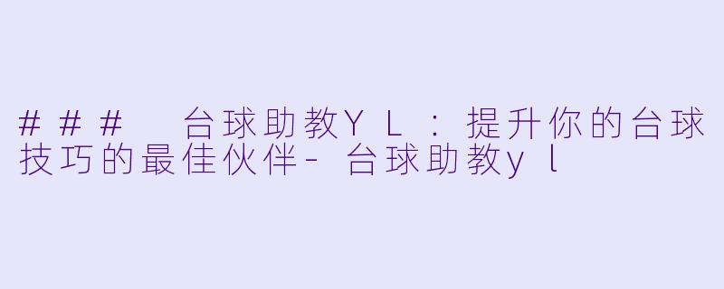 ### 台球助教YL：提升你的台球技巧的最佳伙伴-台球助教yl