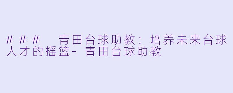 ### 青田台球助教：培养未来台球人才的摇篮-青田台球助教