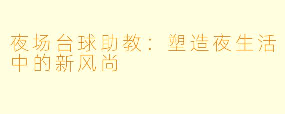 夜场台球助教：塑造夜生活中的新风尚