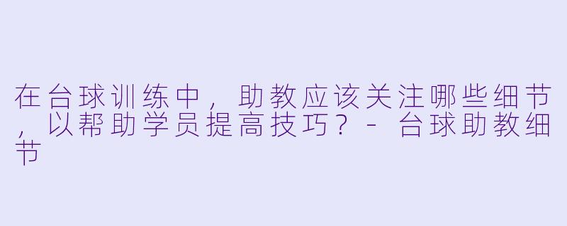 在台球训练中,助教应该关注哪些细节,以帮助学员提高技巧?